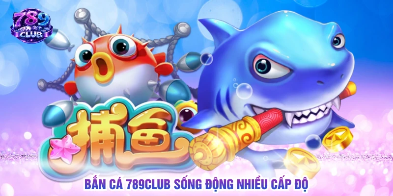 Bắn cá 789CLUB sống động nhiều cấp độ