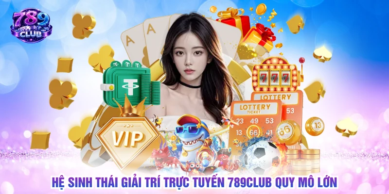 Hệ sinh thái giải trí trực tuyến 789CLUB quy mô lớn