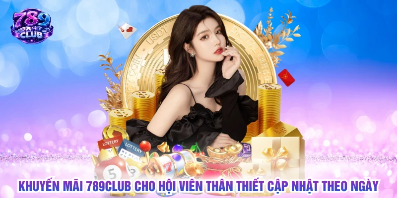 Khuyến mãi 789CLUB cho hội viên thân thiết cập nhật theo ngày