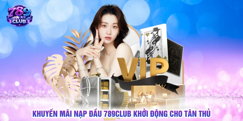 Khuyến mãi nạp đầu 789CLUB khởi động cho tân thủ