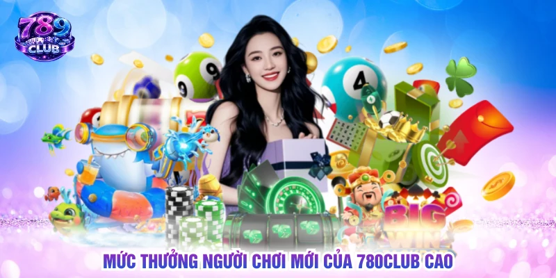 Mức thưởng người chơi mới của 780CLUB cao