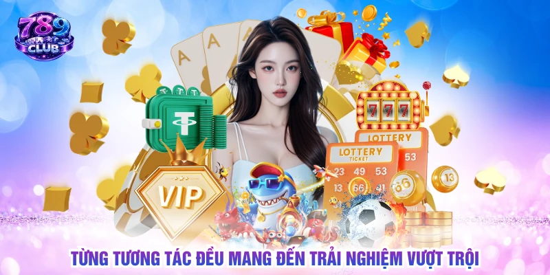 Từng tương tác đều mang đến trải nghiệm vượt trội